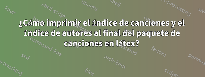 ¿Cómo imprimir el índice de canciones y el índice de autores al final del paquete de canciones en látex?