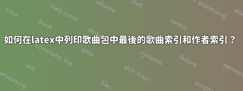 如何在latex中列印歌曲包中最後的歌曲索引和作者索引？
