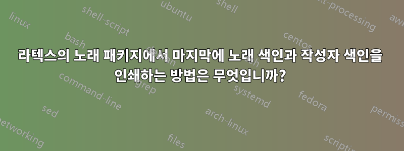 라텍스의 노래 패키지에서 마지막에 노래 색인과 작성자 색인을 인쇄하는 방법은 무엇입니까?