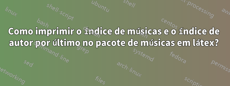 Como imprimir o índice de músicas e o índice de autor por último no pacote de músicas em látex?