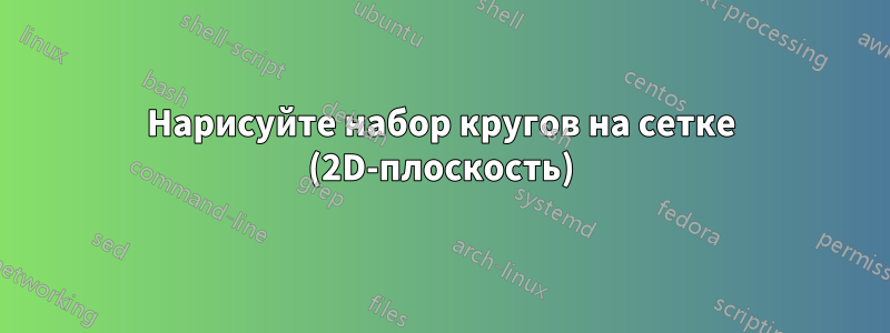 Нарисуйте набор кругов на сетке (2D-плоскость)