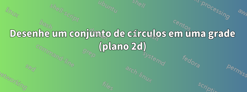 Desenhe um conjunto de círculos em uma grade (plano 2d)