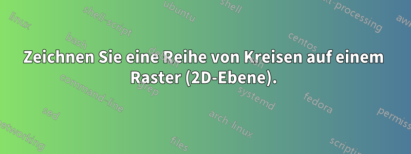 Zeichnen Sie eine Reihe von Kreisen auf einem Raster (2D-Ebene).
