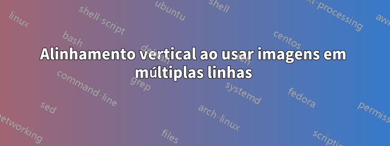 Alinhamento vertical ao usar imagens em múltiplas linhas