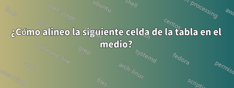 ¿Cómo alineo la siguiente celda de la tabla en el medio?