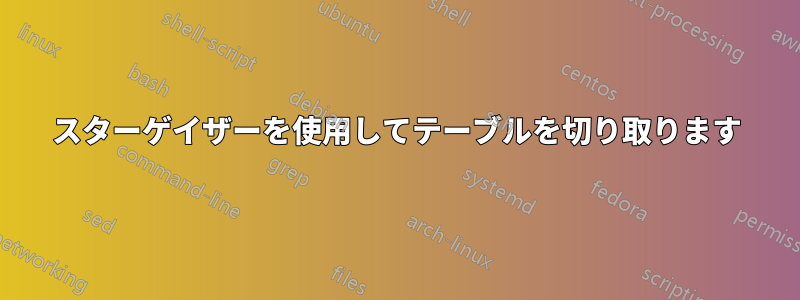 スターゲイザーを使用してテーブルを切り取ります