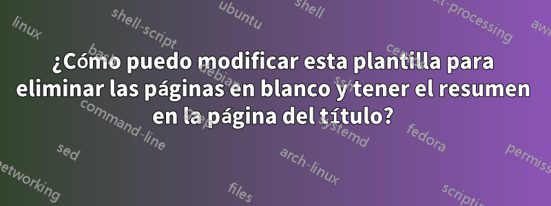 ¿Cómo puedo modificar esta plantilla para eliminar las páginas en blanco y tener el resumen en la página del título?