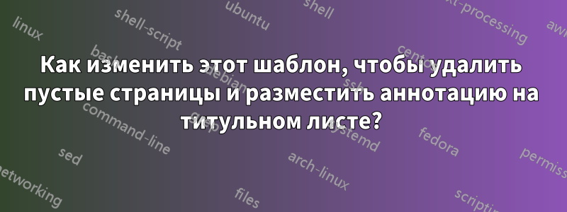 Как изменить этот шаблон, чтобы удалить пустые страницы и разместить аннотацию на титульном листе?