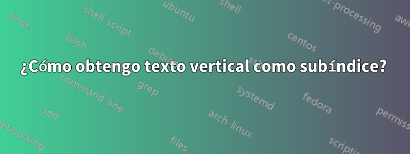 ¿Cómo obtengo texto vertical como subíndice?