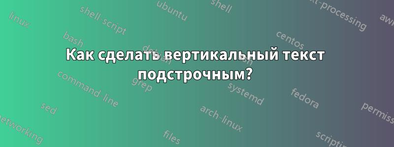 Как сделать вертикальный текст подстрочным?