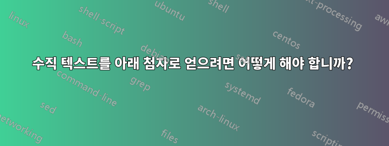 수직 텍스트를 아래 첨자로 얻으려면 어떻게 해야 합니까?