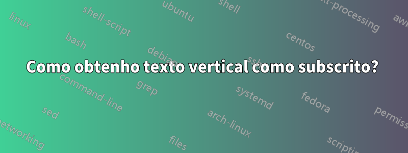 Como obtenho texto vertical como subscrito?