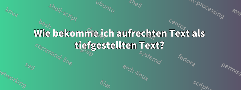 Wie bekomme ich aufrechten Text als tiefgestellten Text?