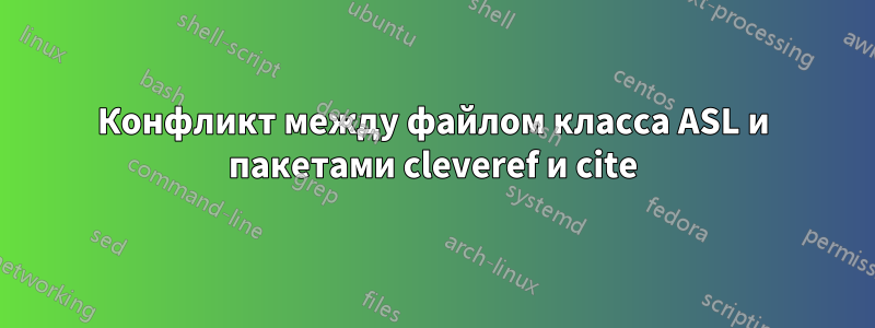 Конфликт между файлом класса ASL и пакетами cleveref и cite