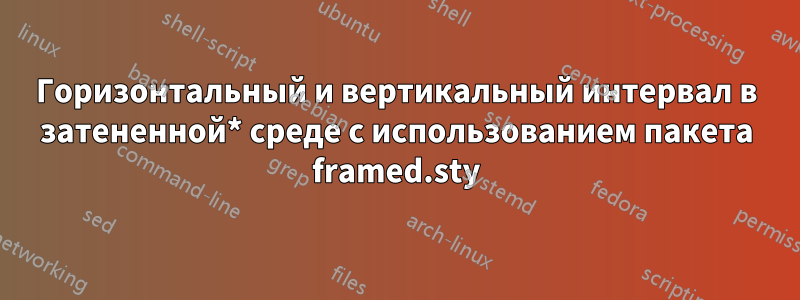 Горизонтальный и вертикальный интервал в затененной* среде с использованием пакета framed.sty