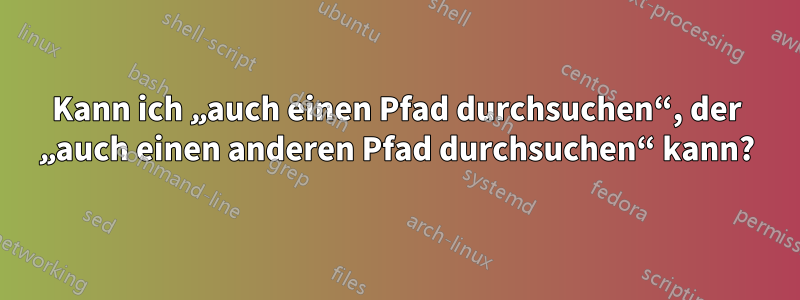 Kann ich „auch einen Pfad durchsuchen“, der „auch einen anderen Pfad durchsuchen“ kann?