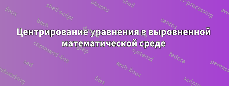 Центрирование уравнения в выровненной математической среде
