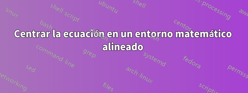 Centrar la ecuación en un entorno matemático alineado