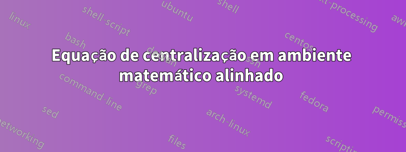 Equação de centralização em ambiente matemático alinhado