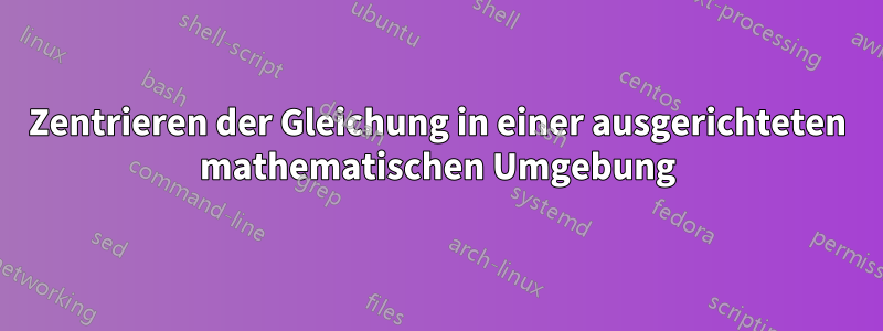 Zentrieren der Gleichung in einer ausgerichteten mathematischen Umgebung