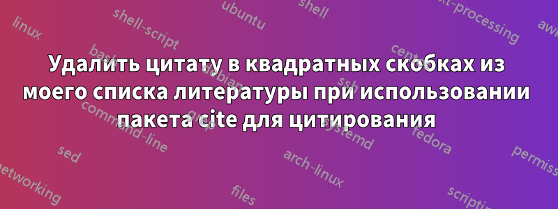 Удалить цитату в квадратных скобках из моего списка литературы при использовании пакета cite для цитирования