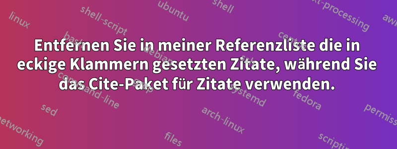 Entfernen Sie in meiner Referenzliste die in eckige Klammern gesetzten Zitate, während Sie das Cite-Paket für Zitate verwenden.