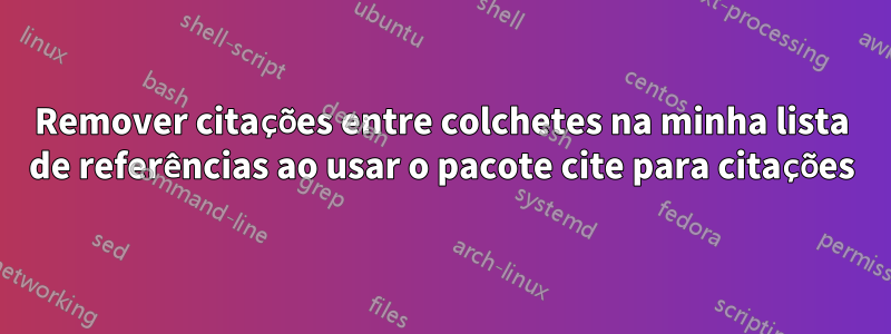 Remover citações entre colchetes na minha lista de referências ao usar o pacote cite para citações