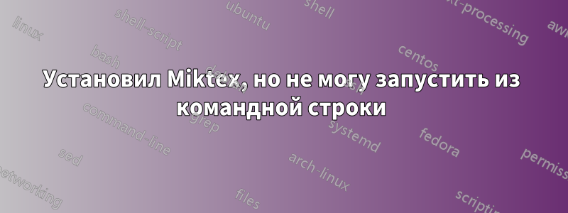 Установил Miktex, но не могу запустить из командной строки