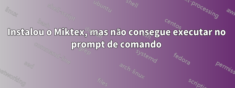 Instalou o Miktex, mas não consegue executar no prompt de comando