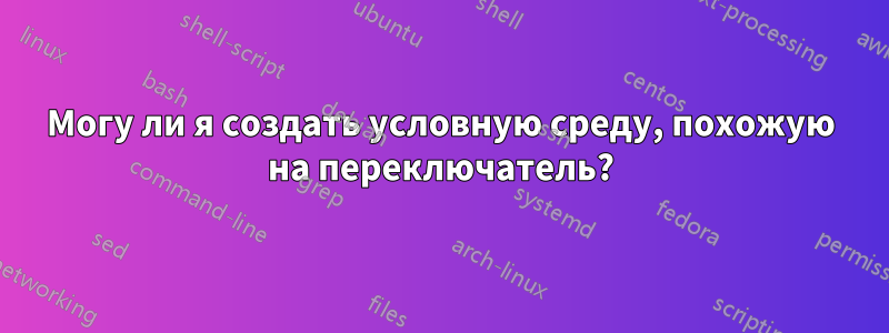 Могу ли я создать условную среду, похожую на переключатель?