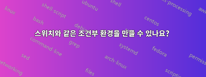 스위치와 같은 조건부 환경을 만들 수 있나요?