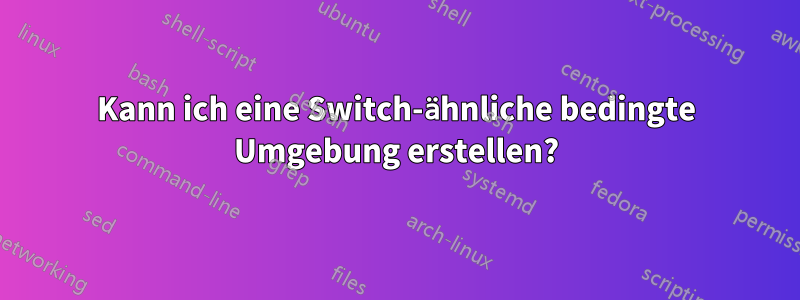 Kann ich eine Switch-ähnliche bedingte Umgebung erstellen?