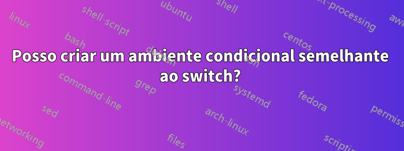 Posso criar um ambiente condicional semelhante ao switch?