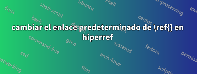cambiar el enlace predeterminado de \ref{} en hiperref