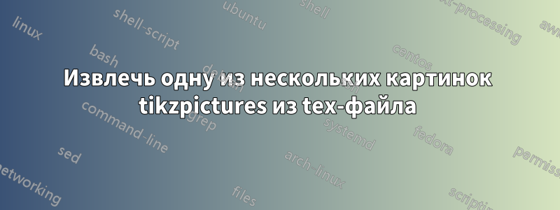 Извлечь одну из нескольких картинок tikzpictures из tex-файла