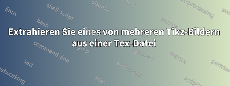 Extrahieren Sie eines von mehreren Tikz-Bildern aus einer Tex-Datei
