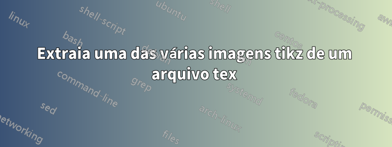 Extraia uma das várias imagens tikz de um arquivo tex