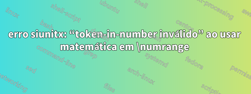 erro siunitx: “token-in-number inválido” ao usar matemática em \numrange