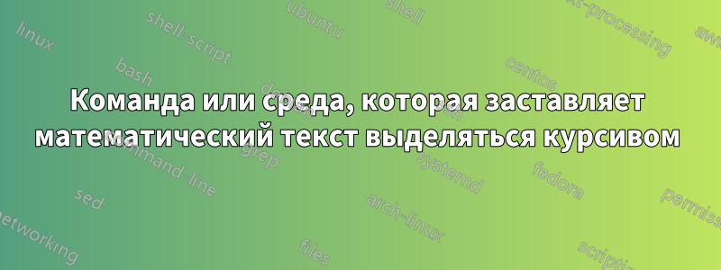 Команда или среда, которая заставляет математический текст выделяться курсивом