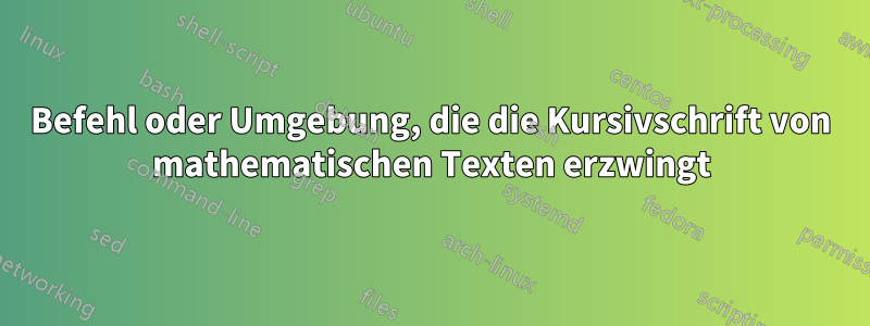 Befehl oder Umgebung, die die Kursivschrift von mathematischen Texten erzwingt