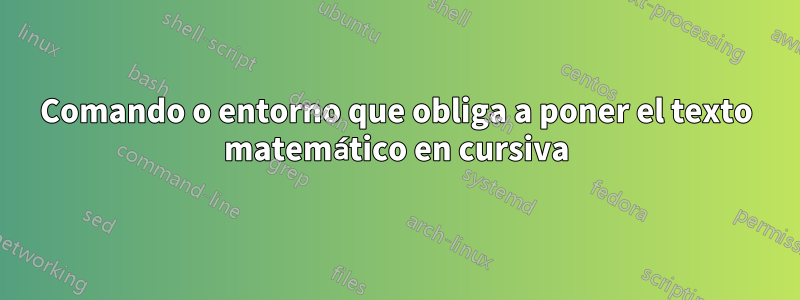 Comando o entorno que obliga a poner el texto matemático en cursiva