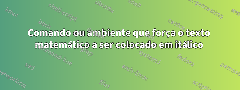 Comando ou ambiente que força o texto matemático a ser colocado em itálico