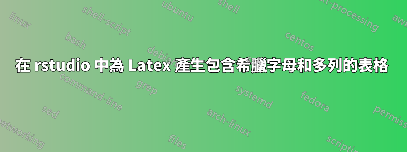 在 rstudio 中為 Latex 產生包含希臘字母和多列的表格