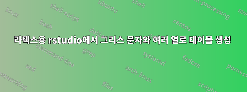 라텍스용 rstudio에서 그리스 문자와 여러 열로 테이블 생성
