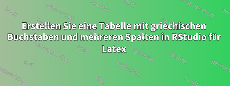 Erstellen Sie eine Tabelle mit griechischen Buchstaben und mehreren Spalten in RStudio für Latex