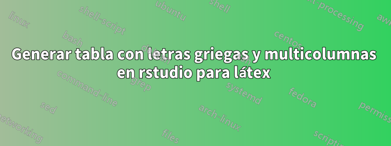 Generar tabla con letras griegas y multicolumnas en rstudio para látex