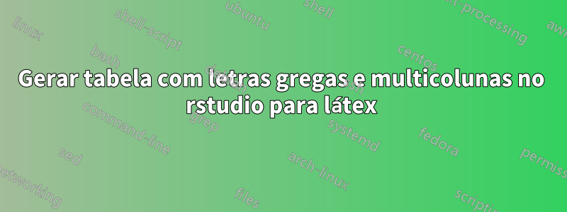 Gerar tabela com letras gregas e multicolunas no rstudio para látex