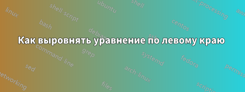 Как выровнять уравнение по левому краю