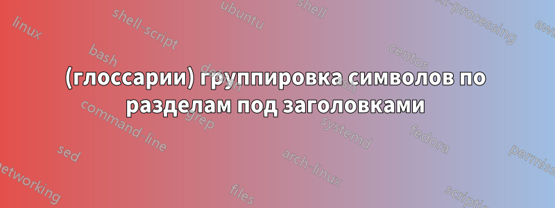 (глоссарии) группировка символов по разделам под заголовками