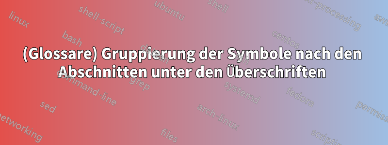 (Glossare) Gruppierung der Symbole nach den Abschnitten unter den Überschriften